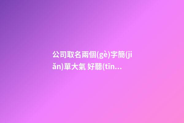 公司取名兩個(gè)字簡(jiǎn)單大氣 好聽(tīng)公司名字兩個(gè)字